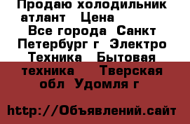 Продаю холодильник атлант › Цена ­ 5 500 - Все города, Санкт-Петербург г. Электро-Техника » Бытовая техника   . Тверская обл.,Удомля г.